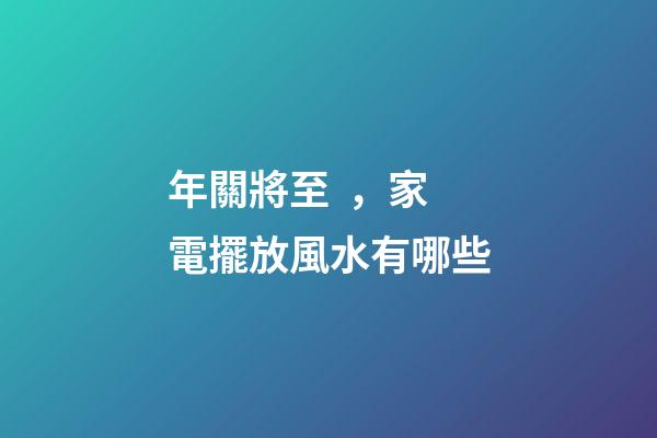 年關將至，家電擺放風水有哪些